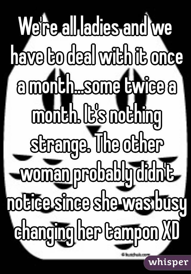 We're all ladies and we have to deal with it once a month...some twice a month. It's nothing strange. The other woman probably didn't notice since she was busy changing her tampon XD