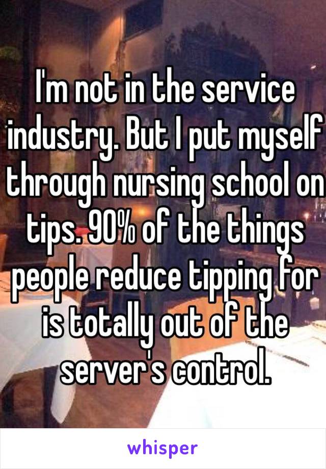 I'm not in the service industry. But I put myself through nursing school on tips. 90% of the things people reduce tipping for is totally out of the server's control. 