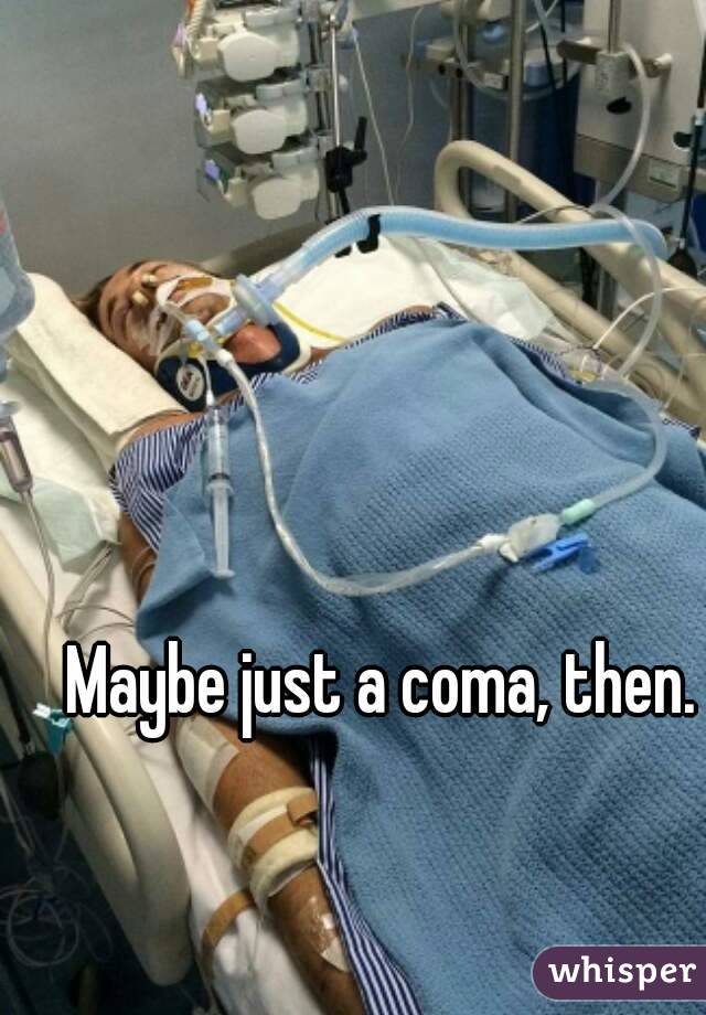 Maybe just a coma, then.