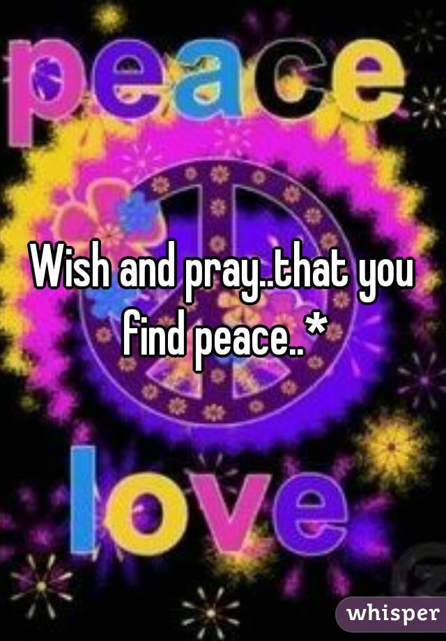 Wish and pray..that you find peace..*