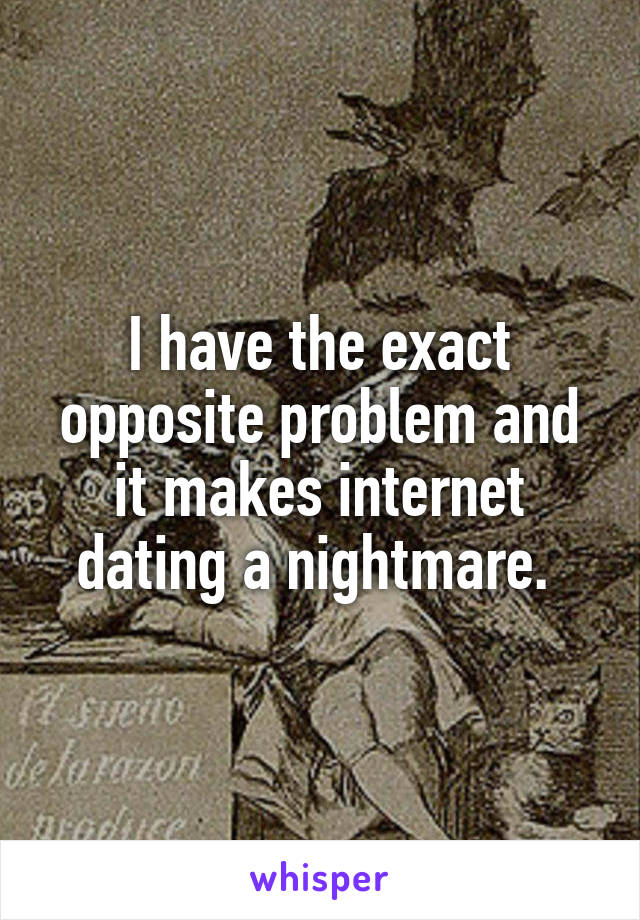 I have the exact opposite problem and it makes internet dating a nightmare. 