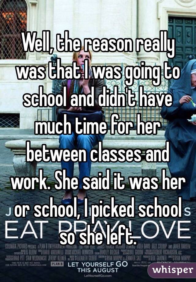 Well, the reason really was that I was going to school and didn't have much time for her between classes and work. She said it was her or school, I picked school so she left.