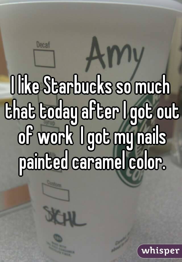 I like Starbucks so much that today after I got out of work  I got my nails painted caramel color.