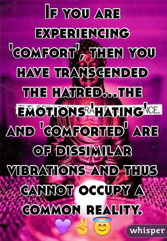 If you are experiencing 'comfort', then you have transcended the hatred...the emotions 'hating' and 'comforted' are of dissimilar vibrations and thus cannot occupy a common reality.
💜✌️😇