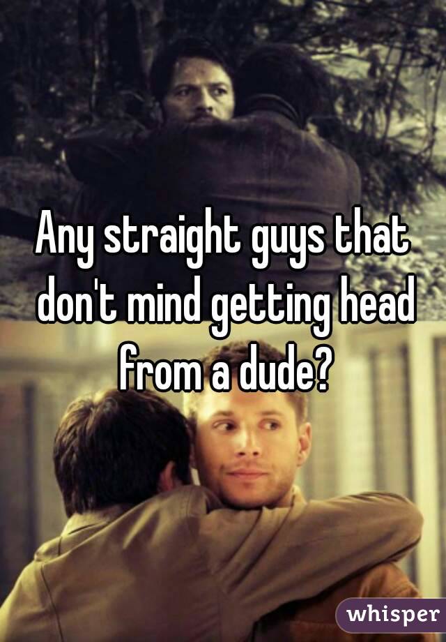 Any straight guys that don't mind getting head from a dude?