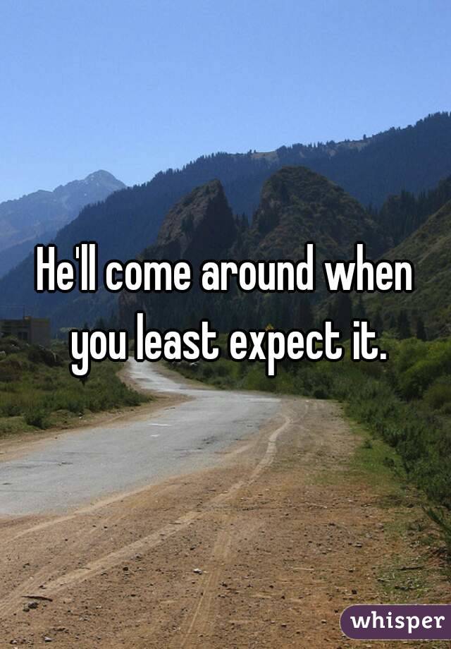 He'll come around when you least expect it.