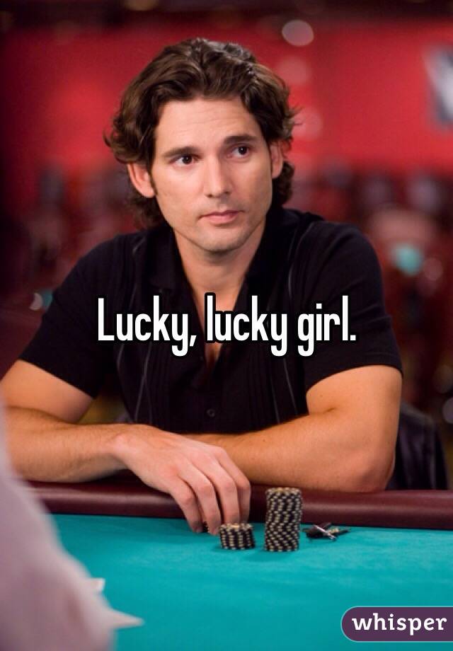 Lucky, lucky girl. 