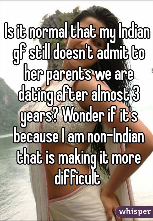 Is it normal that my Indian gf still doesn't admit to her parents we are dating after almost 3 years? Wonder if it's because I am non-Indian that is making it more difficult 