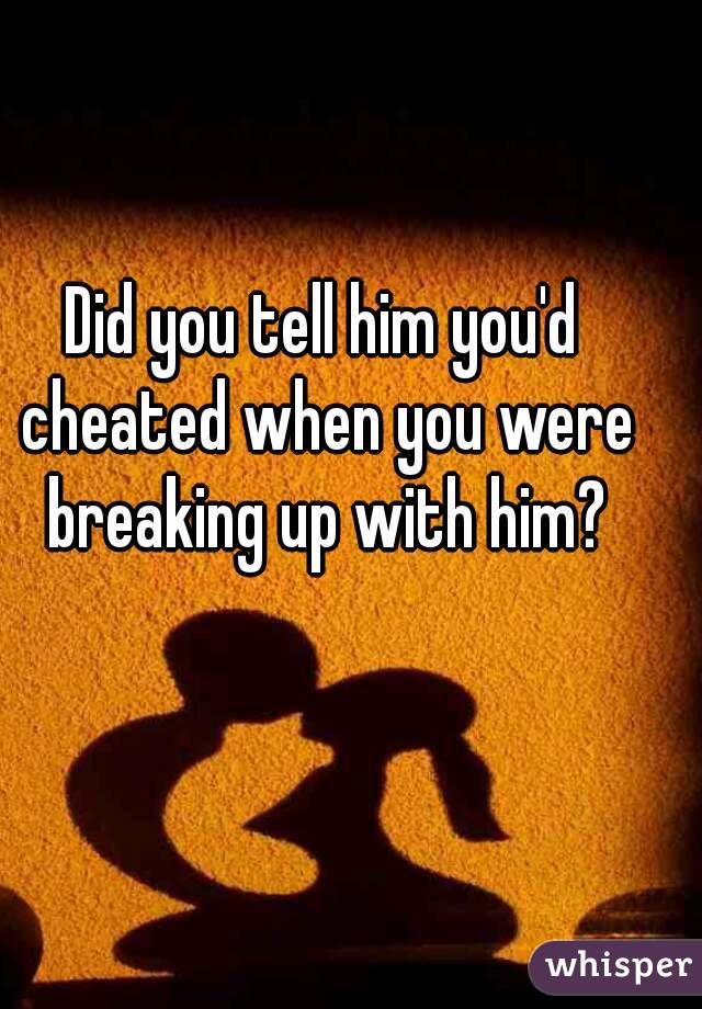 Did you tell him you'd cheated when you were breaking up with him?
