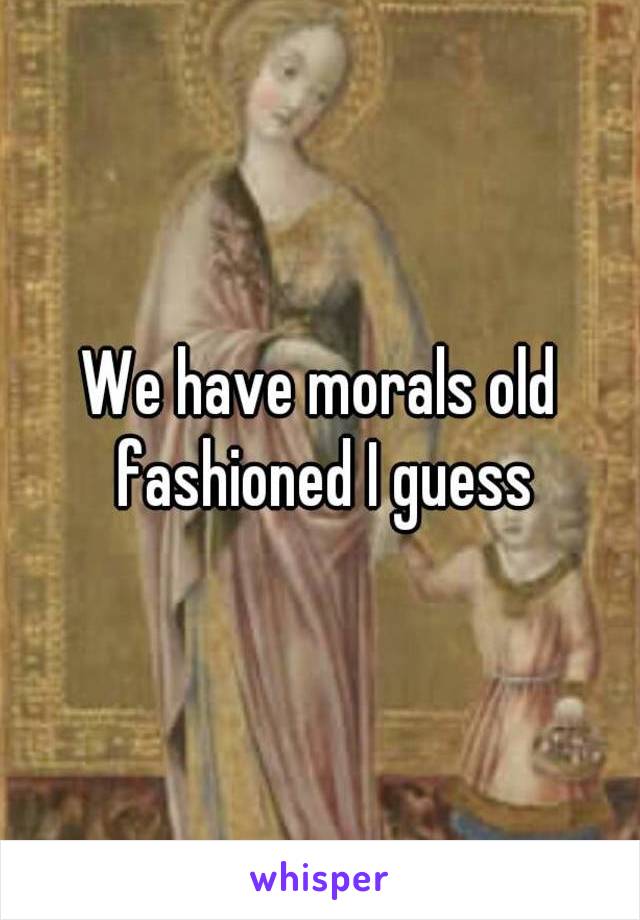 We have morals old fashioned I guess