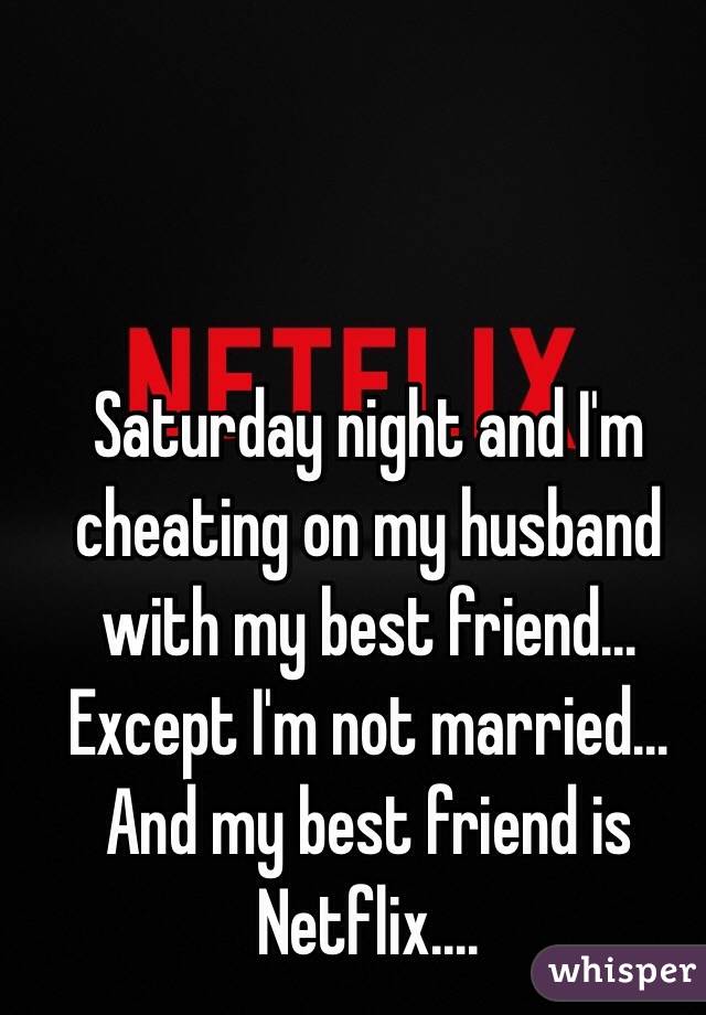 Saturday night and I'm cheating on my husband with my best friend... Except I'm not married... And my best friend is Netflix....