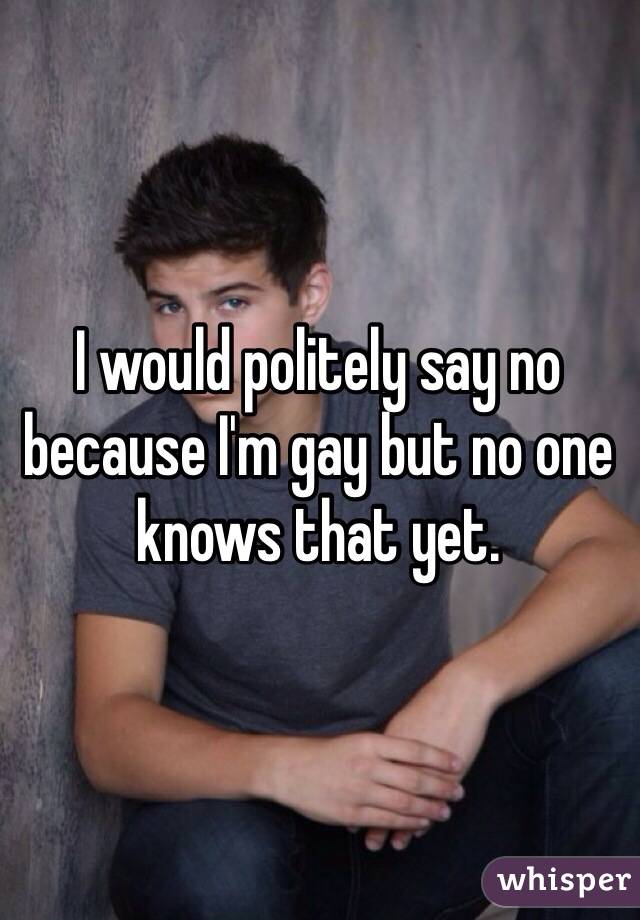 I would politely say no because I'm gay but no one knows that yet.
