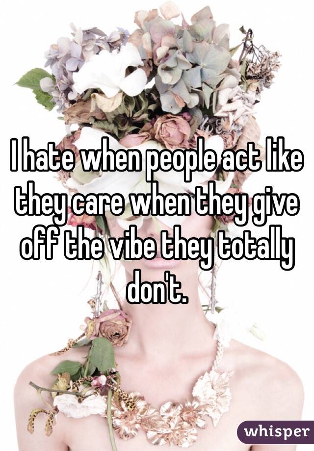 I hate when people act like they care when they give off the vibe they totally don't.