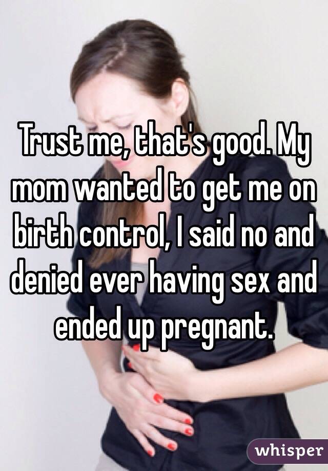Trust me, that's good. My mom wanted to get me on birth control, I said no and denied ever having sex and ended up pregnant. 