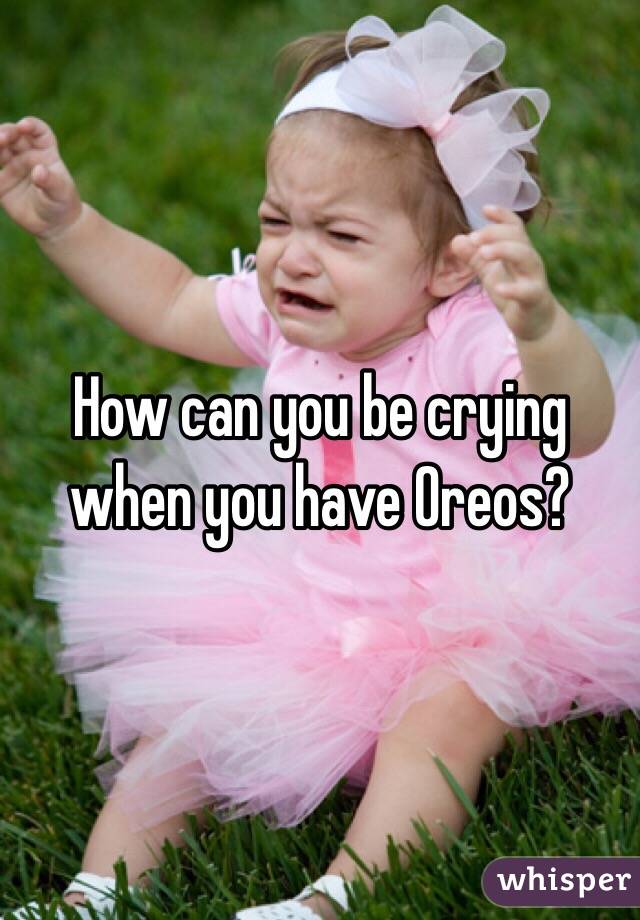 How can you be crying when you have Oreos? 