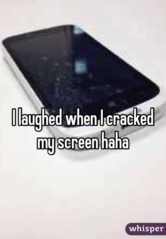 
I laughed when I cracked my screen haha