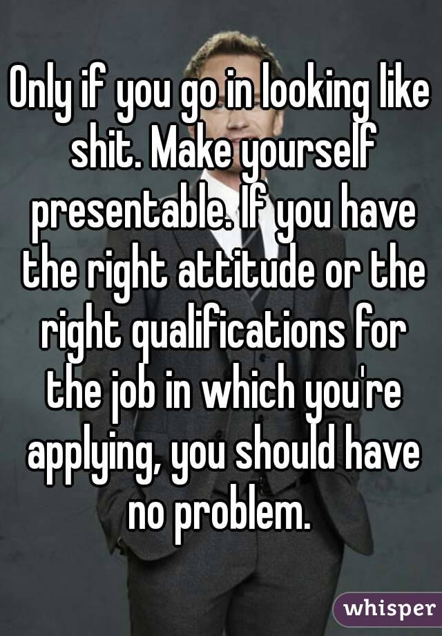 Only if you go in looking like shit. Make yourself presentable. If you have the right attitude or the right qualifications for the job in which you're applying, you should have no problem. 
