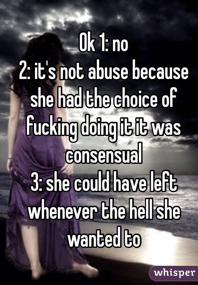 Ok 1: no
2: it's not abuse because she had the choice of fucking doing it it was consensual 
3: she could have left whenever the hell she wanted to