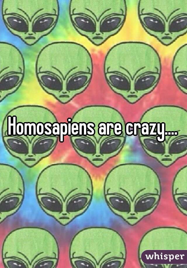 Homosapiens are crazy....