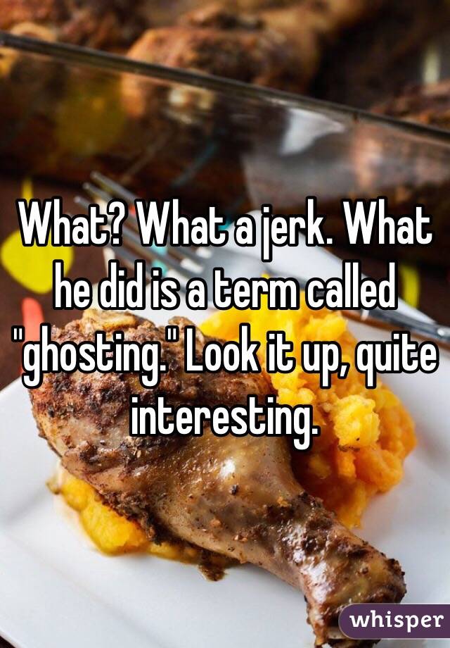 What? What a jerk. What he did is a term called "ghosting." Look it up, quite interesting. 
