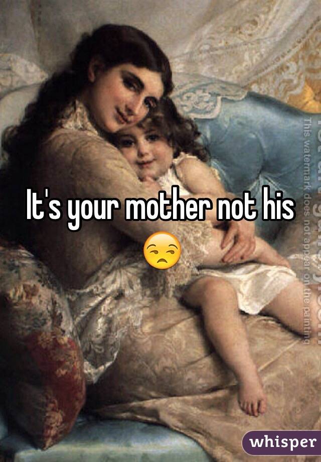 It's your mother not his 😒
