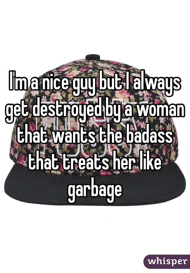 I'm a nice guy but I always get destroyed by a woman that wants the badass that treats her like garbage 