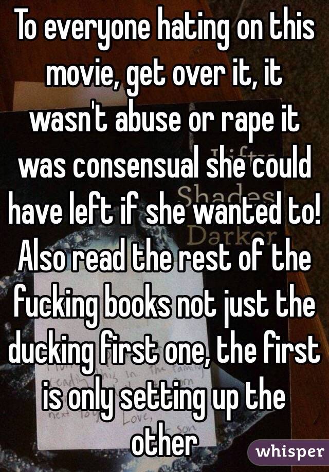 To everyone hating on this movie, get over it, it wasn't abuse or rape it was consensual she could have left if she wanted to! 
Also read the rest of the fucking books not just the ducking first one, the first is only setting up the other