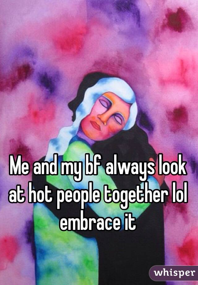 Me and my bf always look at hot people together lol embrace it