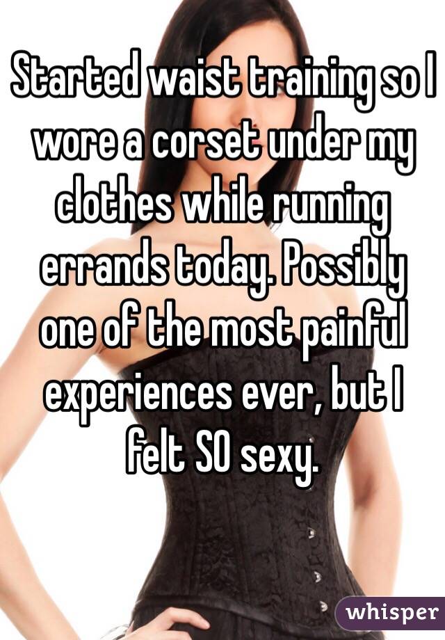 Started waist training so I wore a corset under my clothes while running errands today. Possibly one of the most painful experiences ever, but I felt SO sexy. 