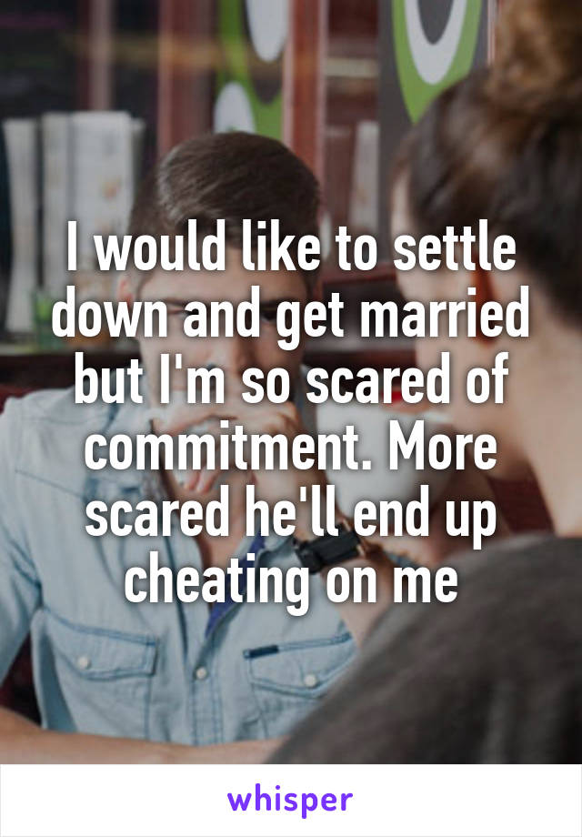 I would like to settle down and get married but I'm so scared of commitment. More scared he'll end up cheating on me