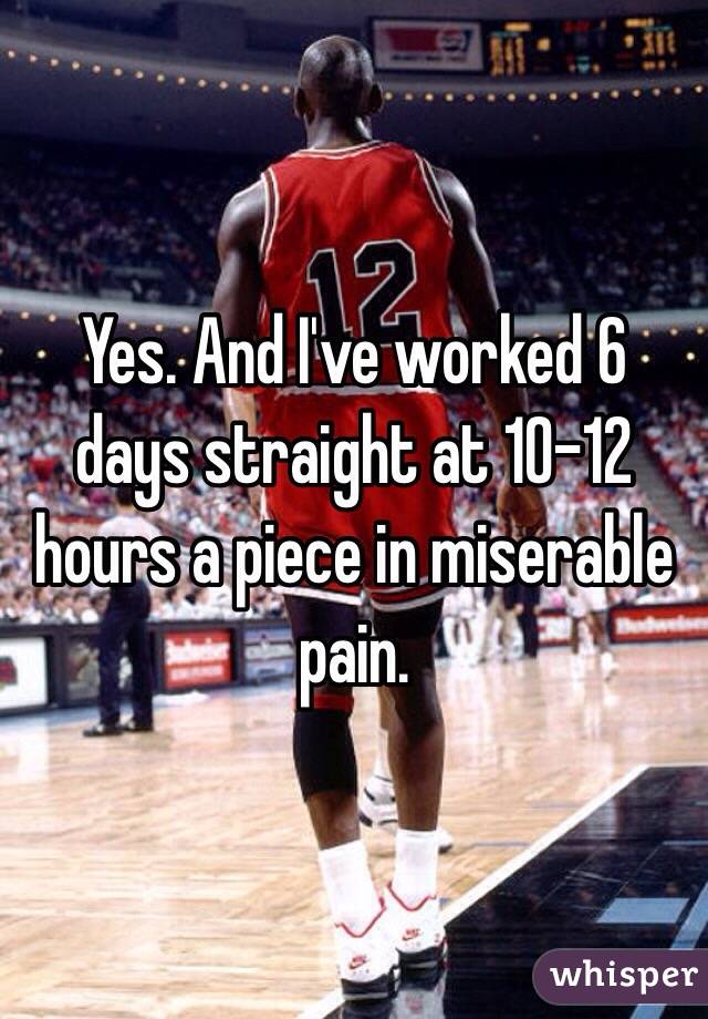 Yes. And I've worked 6 days straight at 10-12 hours a piece in miserable pain. 