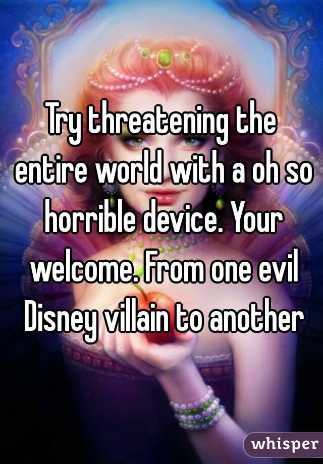 Try threatening the entire world with a oh so horrible device. Your welcome. From one evil Disney villain to another