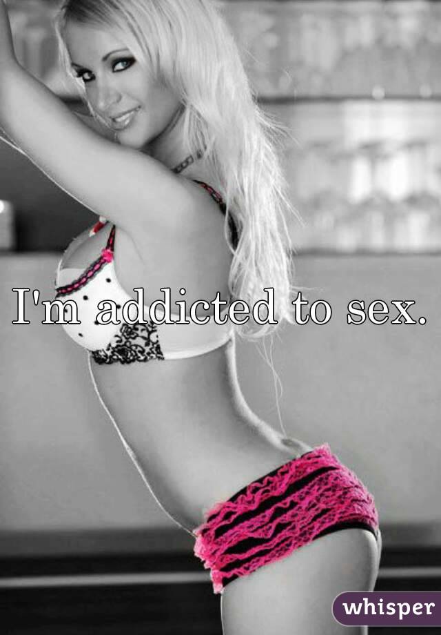 I'm addicted to sex.