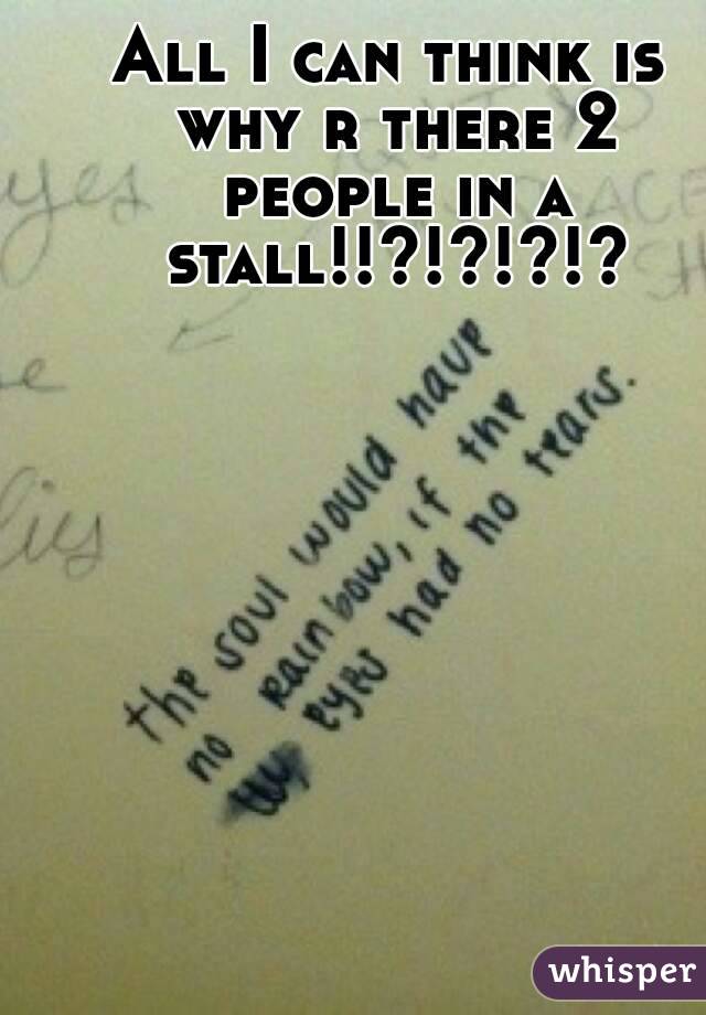 All I can think is why r there 2 people in a stall!!?!?!?!?