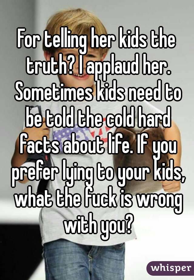 For telling her kids the truth? I applaud her. Sometimes kids need to be told the cold hard facts about life. If you prefer lying to your kids, what the fuck is wrong with you?