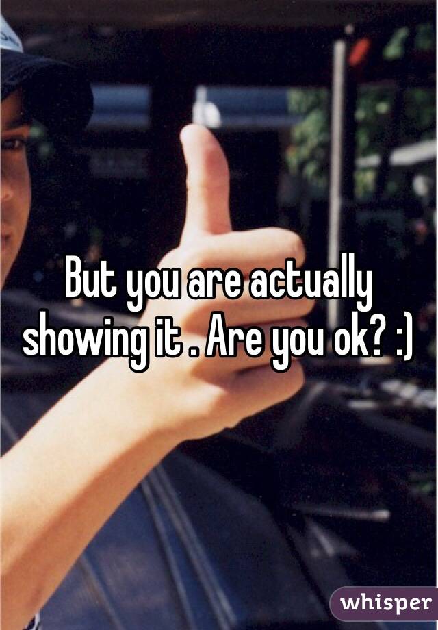 But you are actually showing it . Are you ok? :)