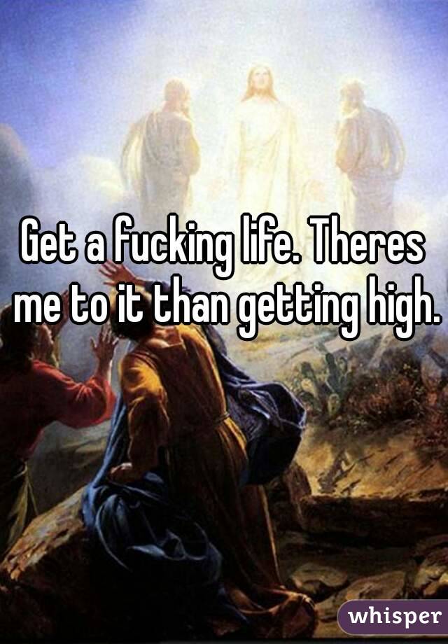 Get a fucking life. Theres me to it than getting high. 