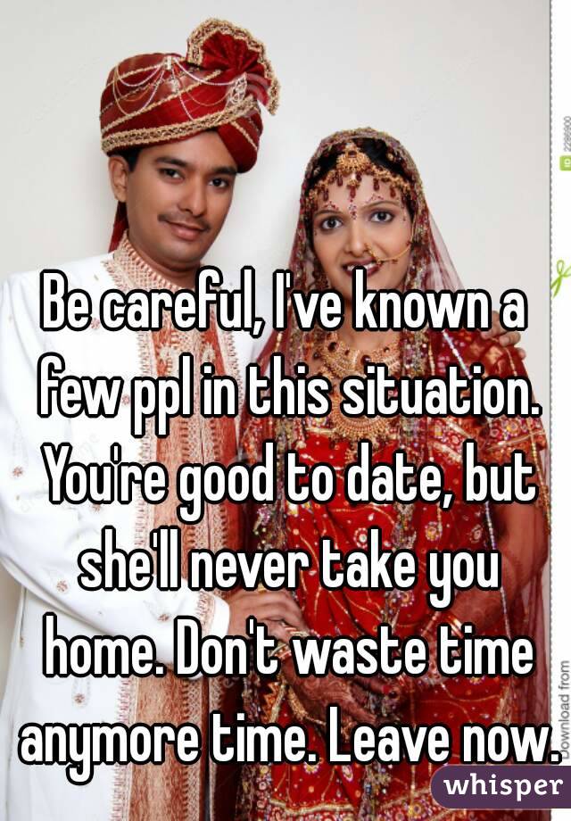 Be careful, I've known a few ppl in this situation. You're good to date, but she'll never take you home. Don't waste time anymore time. Leave now.