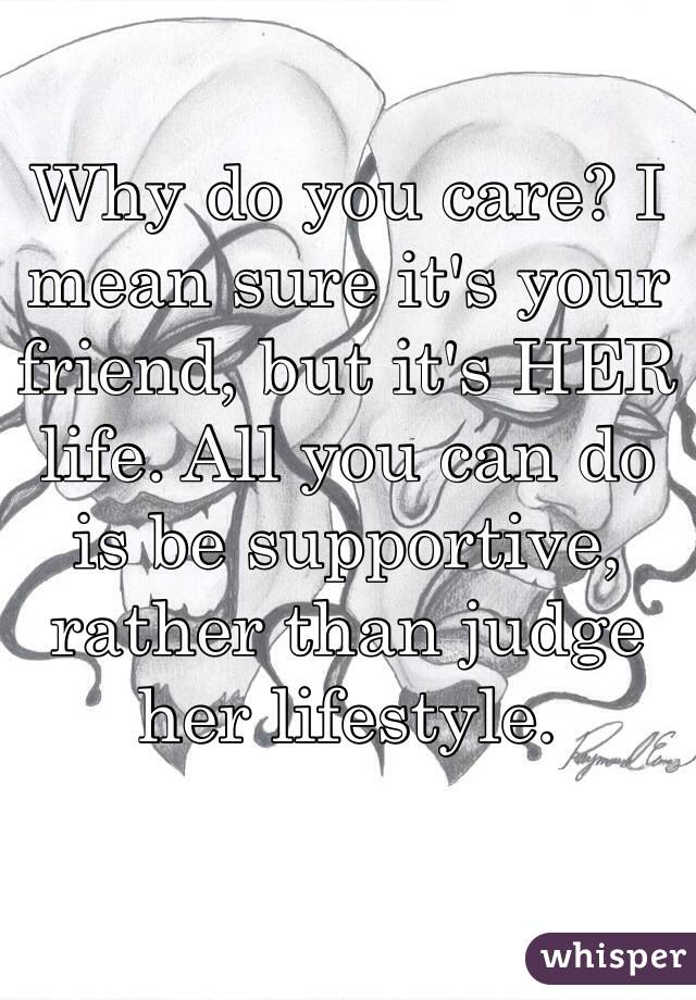 Why do you care? I mean sure it's your friend, but it's HER life. All you can do is be supportive, rather than judge her lifestyle. 