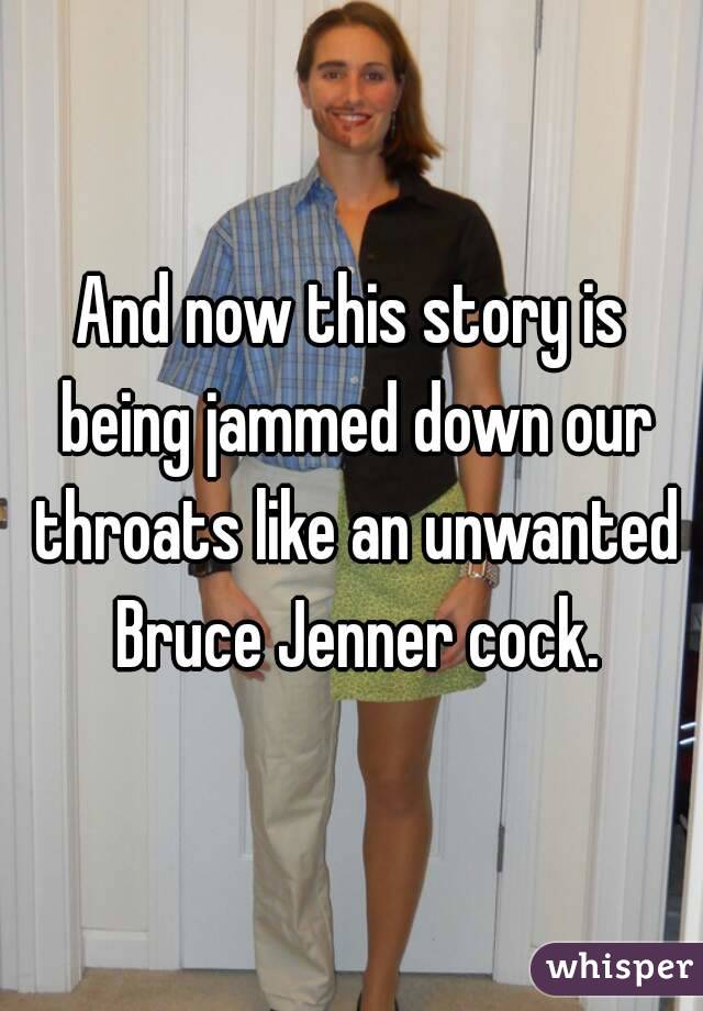 And now this story is being jammed down our throats like an unwanted Bruce Jenner cock.