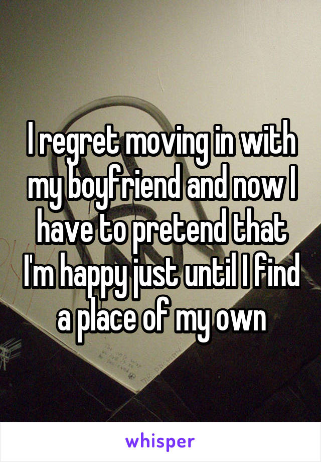 I regret moving in with my boyfriend and now I have to pretend that I'm happy just until I find a place of my own
