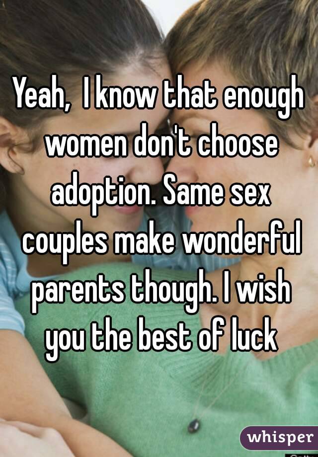 Yeah,  I know that enough women don't choose adoption. Same sex couples make wonderful parents though. I wish you the best of luck