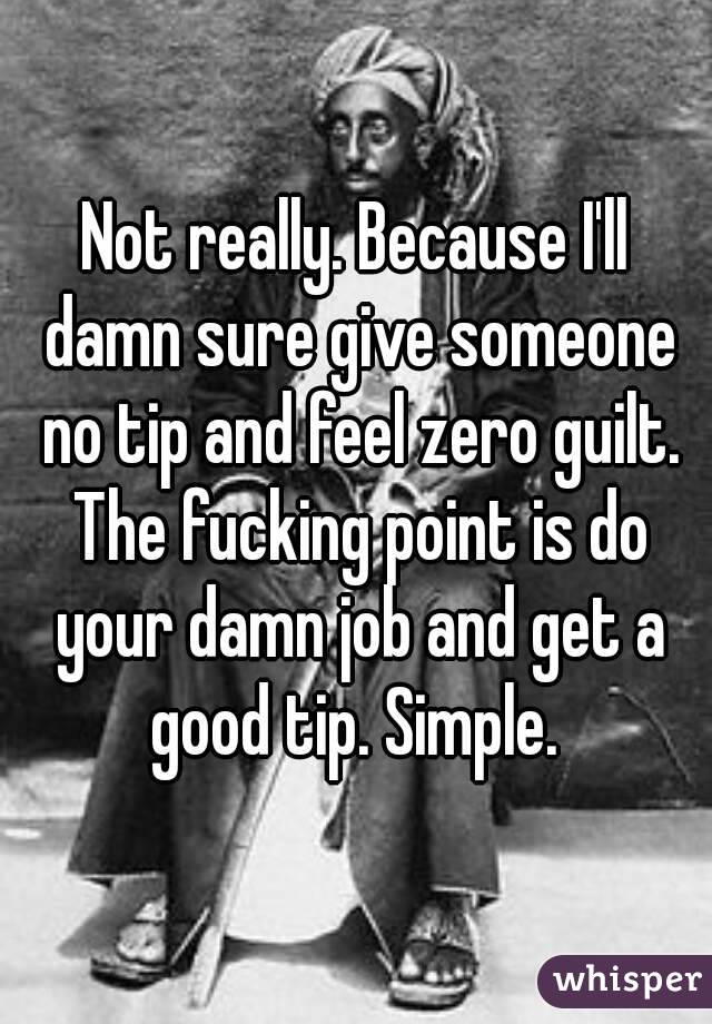 Not really. Because I'll damn sure give someone no tip and feel zero guilt. The fucking point is do your damn job and get a good tip. Simple. 