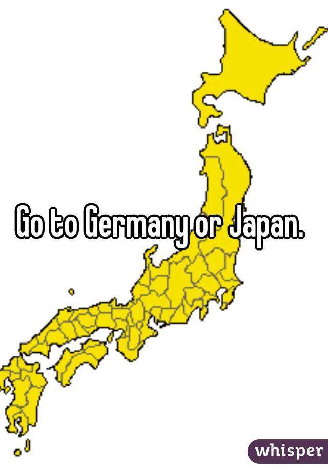 Go to Germany or Japan. 