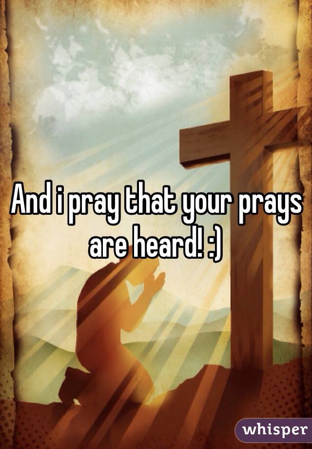 And i pray that your prays are heard! :)