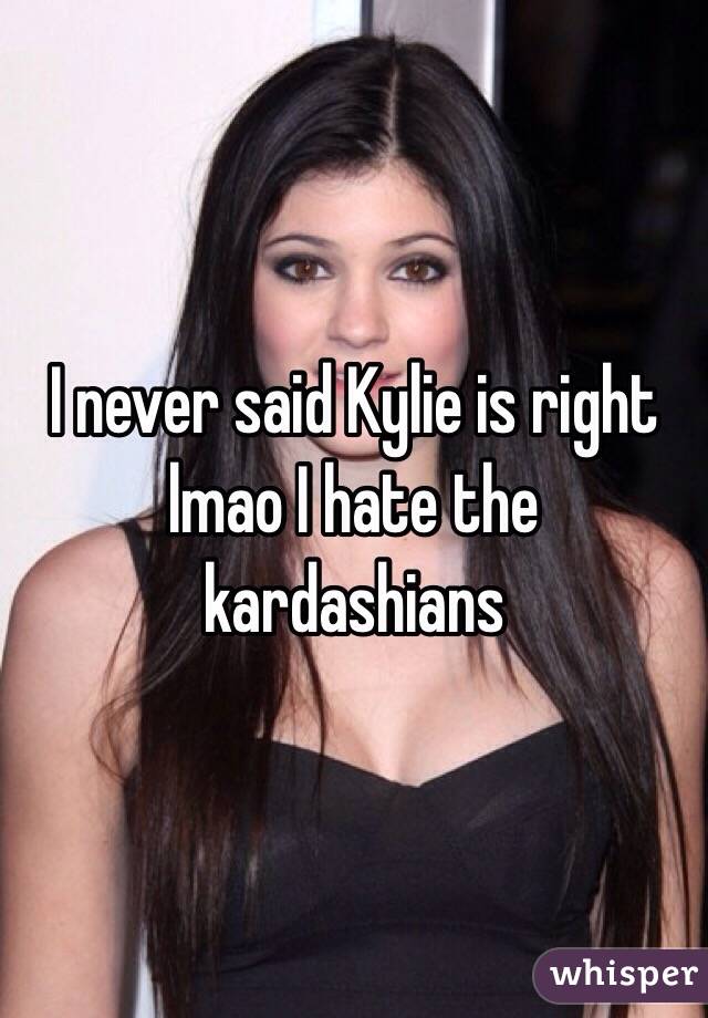 I never said Kylie is right lmao I hate the kardashians 