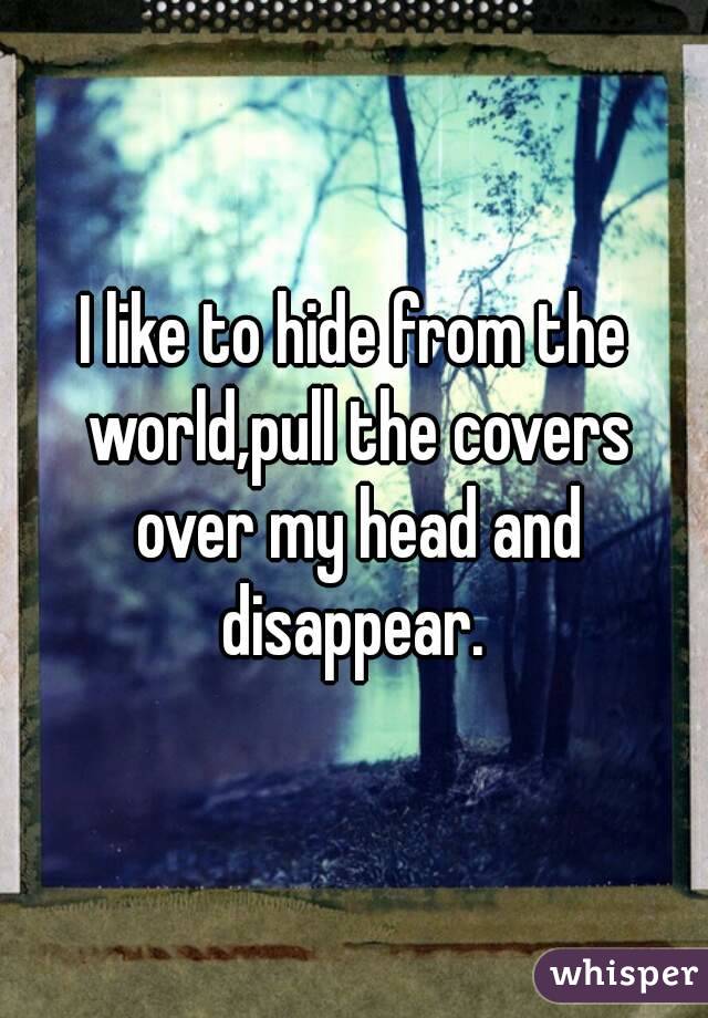 I like to hide from the world,pull the covers over my head and disappear. 