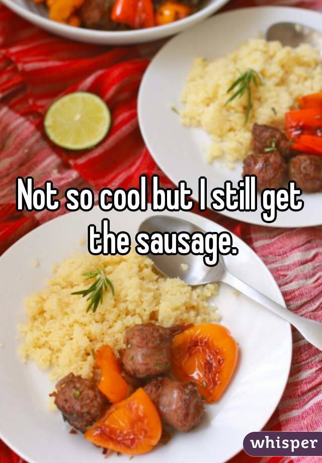 Not so cool but I still get the sausage.