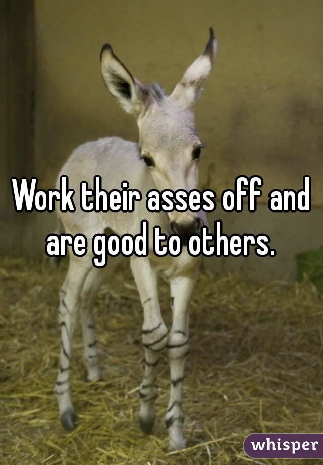 Work their asses off and are good to others. 