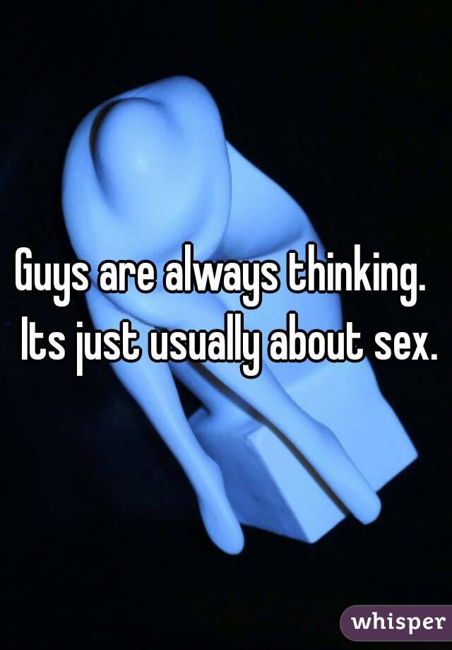 Guys are always thinking.  Its just usually about sex.